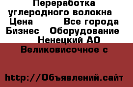 Переработка углеродного волокна › Цена ­ 100 - Все города Бизнес » Оборудование   . Ненецкий АО,Великовисочное с.